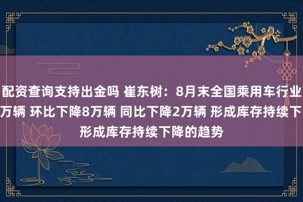 配资查询支持出金吗 崔东树：8月末全国乘用车行业库存314万辆 环比下降8万辆 同比下降2万辆 形成库存持续下降的趋势