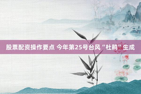 股票配资操作要点 今年第25号台风“杜鹃”生成