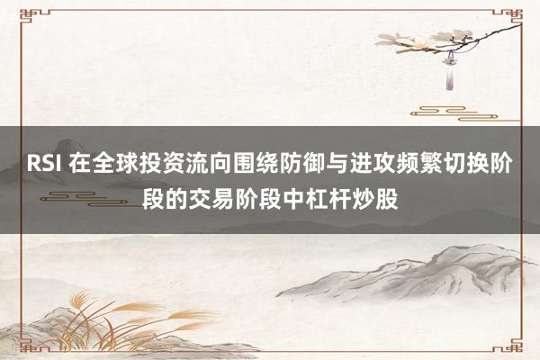 RSI 在全球投资流向围绕防御与进攻频繁切换阶段的交易阶段中杠杆炒股