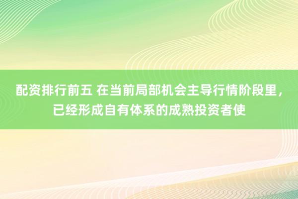 配资排行前五 在当前局部机会主导行情阶段里，已经形成自有体系的成熟投资者使