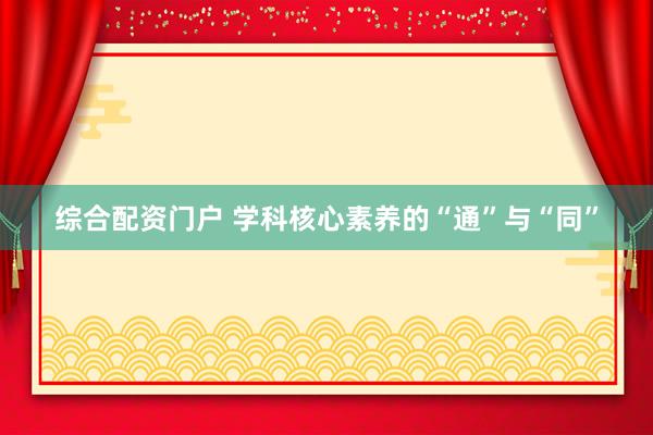 综合配资门户 学科核心素养的“通”与“同”