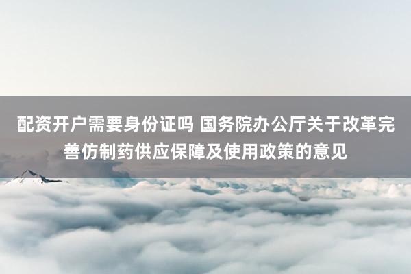 配资开户需要身份证吗 国务院办公厅关于改革完善仿制药供应保障及使用政策的意见