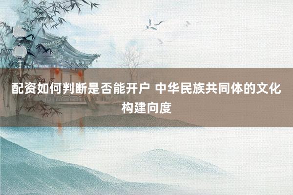 配资如何判断是否能开户 中华民族共同体的文化构建向度