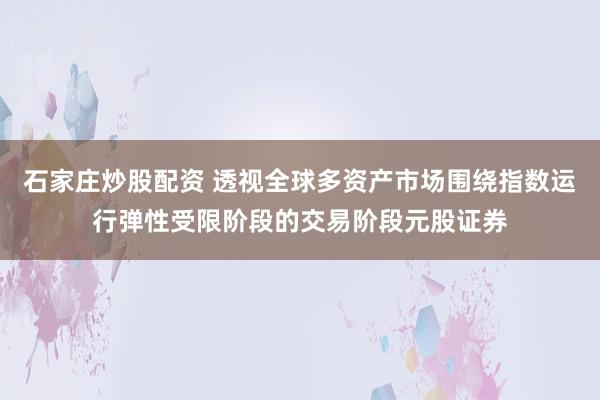 石家庄炒股配资 透视全球多资产市场围绕指数运行弹性受限阶段的交易阶段元股证券