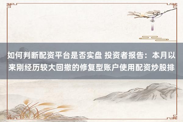 如何判断配资平台是否实盘 投资者报告：本月以来刚经历较大回撤的修复型账户使用配资炒股排