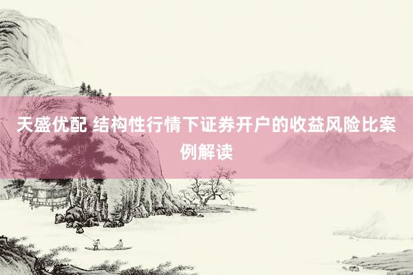 天盛优配 结构性行情下证券开户的收益风险比案例解读
