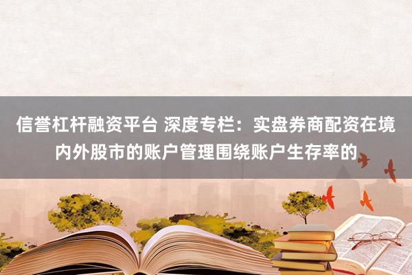 信誉杠杆融资平台 深度专栏：实盘券商配资在境内外股市的账户管理围绕账户生存率的