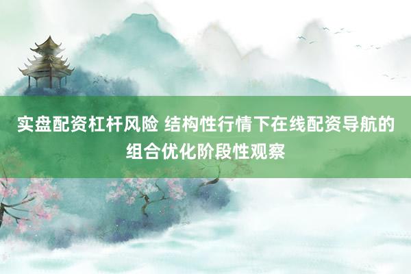 实盘配资杠杆风险 结构性行情下在线配资导航的组合优化阶段性观察