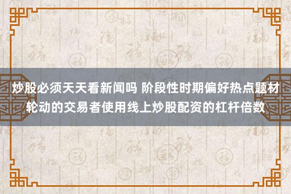炒股必须天天看新闻吗 阶段性时期偏好热点题材轮动的交易者使用线上炒股配资的杠杆倍数