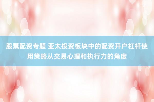 股票配资专题 亚太投资板块中的配资开户杠杆使用策略从交易心理和执行力的角度