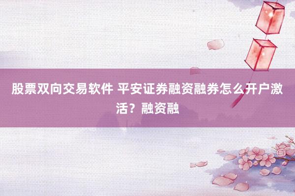 股票双向交易软件 平安证券融资融券怎么开户激活？融资融