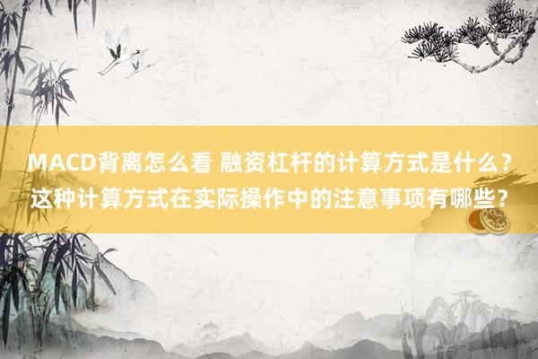 MACD背离怎么看 融资杠杆的计算方式是什么？这种计算方式在实际操作中的注意事项有哪些？