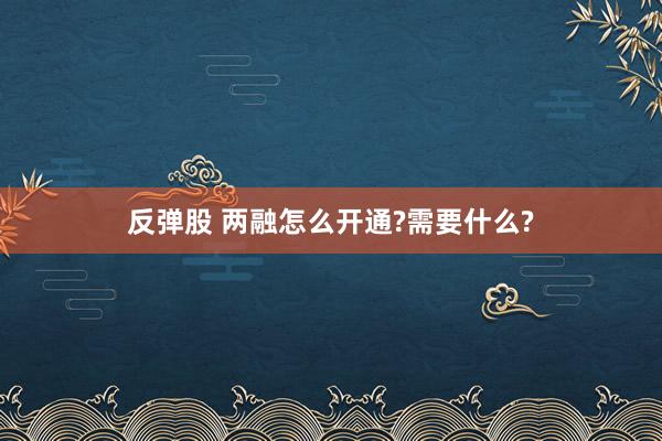 反弹股 两融怎么开通?需要什么?