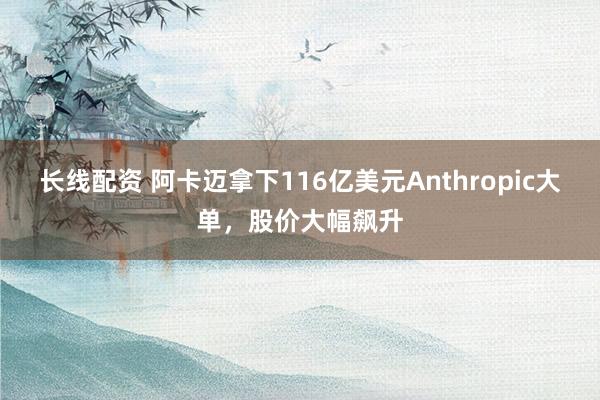 长线配资 阿卡迈拿下116亿美元Anthropic大单，股价大幅飙升