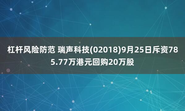 杠杆风险防范 瑞声科技(02018)9月25日斥资785.77万港元回购20万股