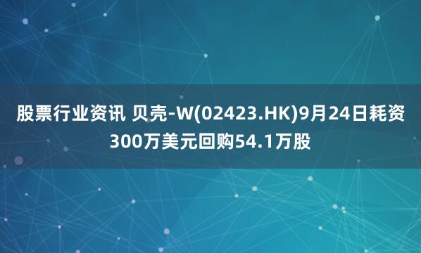 股票行业资讯 贝壳-W(02423.HK)9月24日耗资300万美元回购54.1万股