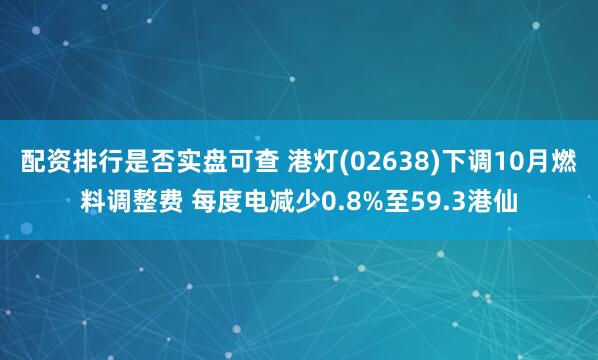 配资排行是否实盘可查 港灯(02638)下调10月燃料调整费 每度电减少0.8%至59.3港仙