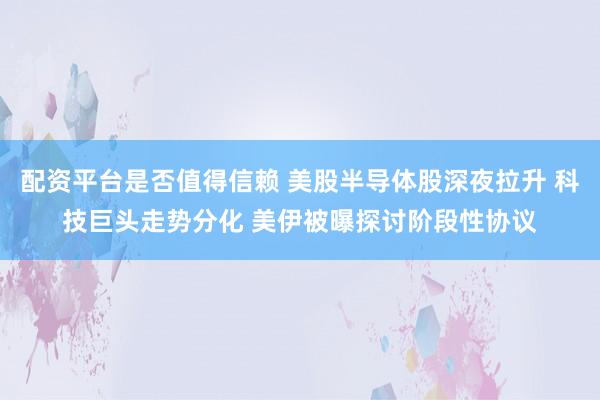 配资平台是否值得信赖 美股半导体股深夜拉升 科技巨头走势分化 美伊被曝探讨阶段性协议