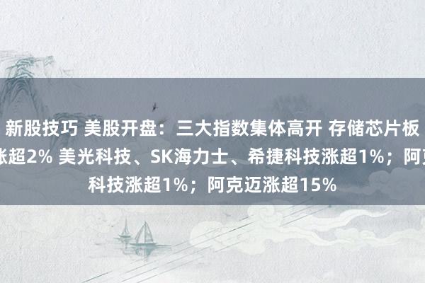 新股技巧 美股开盘：三大指数集体高开 存储芯片板块上涨 闪迪涨超2% 美光科技、SK海力士、希捷科技涨超1%；阿克迈涨超15%