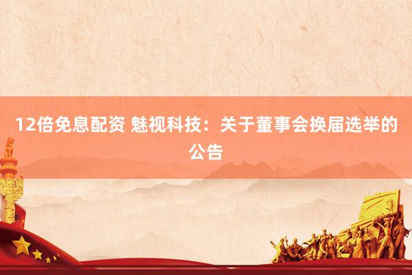 12倍免息配资 魅视科技：关于董事会换届选举的公告