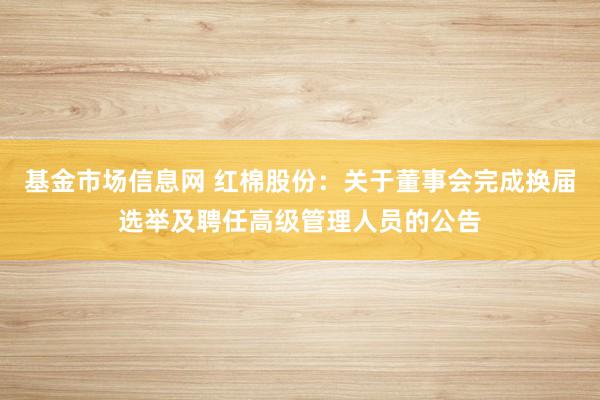 基金市场信息网 红棉股份：关于董事会完成换届选举及聘任高级管理人员的公告