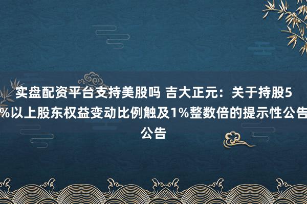 实盘配资平台支持美股吗 吉大正元：关于持股5%以上股东权益变动比例触及1%整数倍的提示性公告