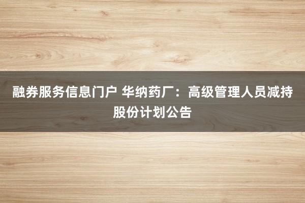 融券服务信息门户 华纳药厂：高级管理人员减持股份计划公告
