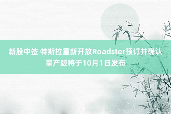 新股中签 特斯拉重新开放Roadster预订并确认量产版将于10月1日发布