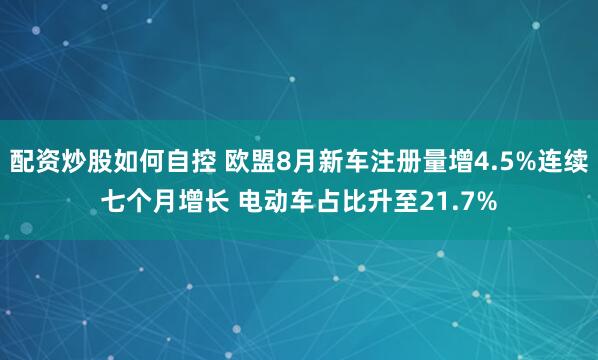 配资炒股如何自控 欧盟8月新车注册量增4.5%连续七个月增长 电动车占比升至21.7%