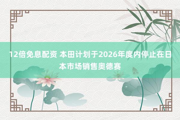 12倍免息配资 本田计划于2026年度内停止在日本市场销售奥德赛