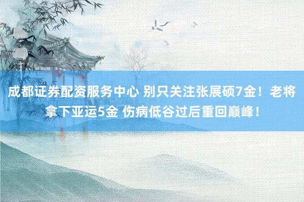成都证券配资服务中心 别只关注张展硕7金！老将拿下亚运5金 伤病低谷过后重回巅峰！