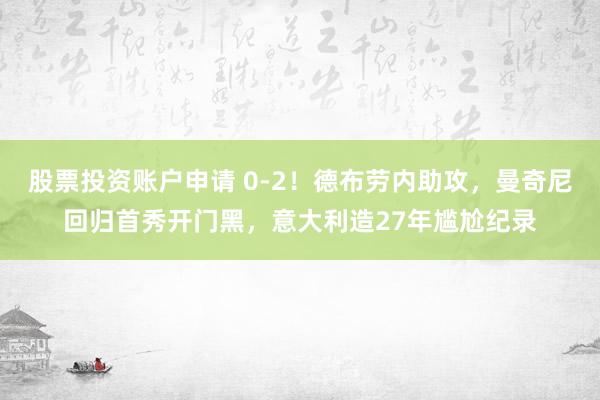 股票投资账户申请 0-2！德布劳内助攻，曼奇尼回归首秀开门黑，意大利造27年尴尬纪录