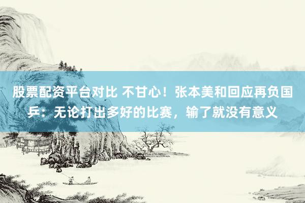 股票配资平台对比 不甘心！张本美和回应再负国乒：无论打出多好的比赛，输了就没有意义