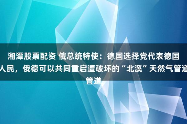 湘潭股票配资 俄总统特使：德国选择党代表德国人民，俄德可以共同重启遭破坏的“北溪”天然气管道