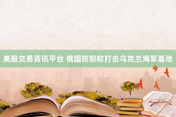美股交易资讯平台 俄国防部称打击乌克兰海军基地
