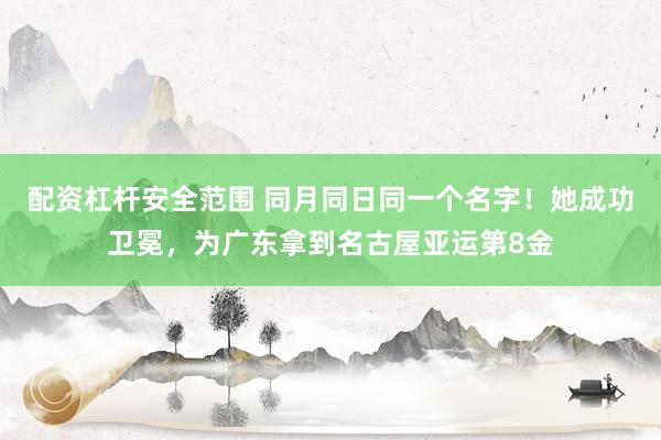 配资杠杆安全范围 同月同日同一个名字！她成功卫冕，为广东拿到名古屋亚运第8金