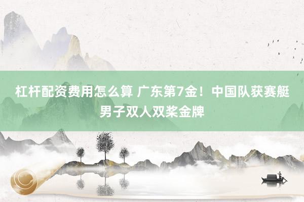 杠杆配资费用怎么算 广东第7金！中国队获赛艇男子双人双桨金牌
