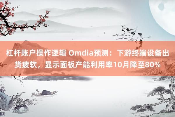 杠杆账户操作逻辑 Omdia预测：下游终端设备出货疲软，显示面板产能利用率10月降至80%
