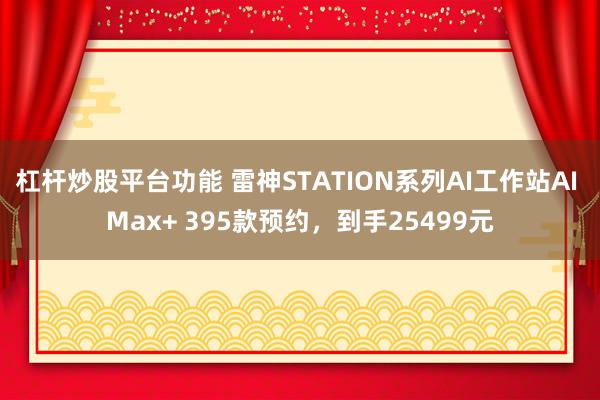 杠杆炒股平台功能 雷神STATION系列AI工作站AI Max+ 395款预约，到手25499元