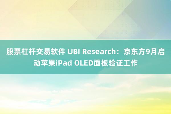 股票杠杆交易软件 UBI Research：京东方9月启动苹果iPad OLED面板验证工作