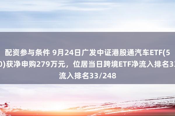 配资参与条件 9月24日广发中证港股通汽车ETF(520600)获净申购279万元，位居当日跨境ETF净流入排名33/248
