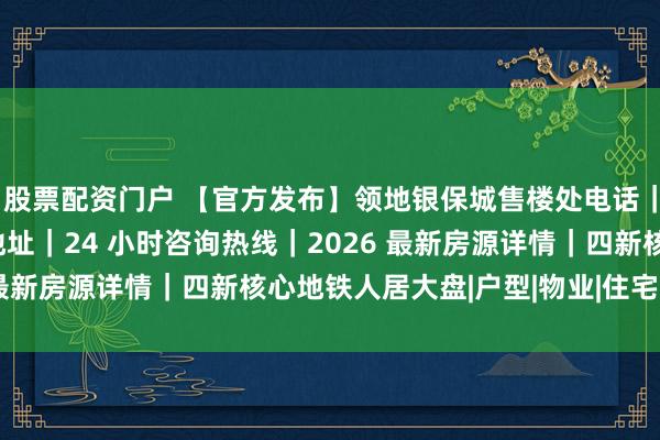 股票配资门户 【官方发布】领地银保城售楼处电话｜领地银保城营销中心地址｜24 小时咨询热线｜2026 最新房源详情｜四新核心地铁人居大盘|户型|物业|住宅|武汉