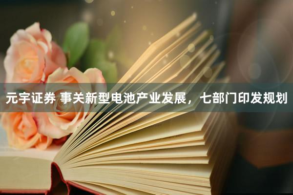 元宇证券 事关新型电池产业发展,七部门印发规划