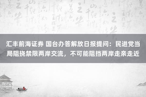 汇丰前海证券 国台办答解放日报提问：民进党当局阻挠禁限两岸交流，不可能阻挡两岸走亲走近
