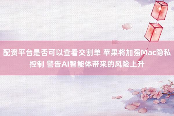 配资平台是否可以查看交割单 苹果将加强Mac隐私控制 警告AI智能体带来的风险上升
