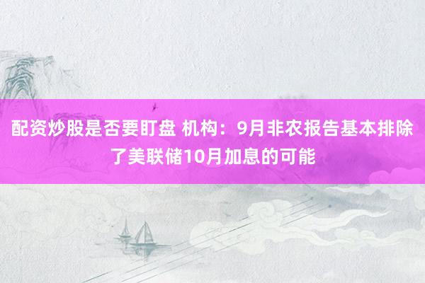 配资炒股是否要盯盘 机构：9月非农报告基本排除了美联储10月加息的可能