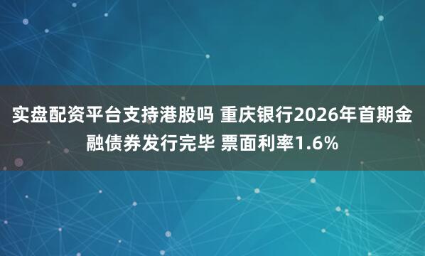 实盘配资平台支持港股吗 重庆银行2026年首期金融债券发行完毕 票面利率1.6%