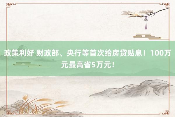 政策利好 财政部、央行等首次给房贷贴息！100万元最高省5万元！