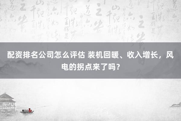 配资排名公司怎么评估 装机回暖、收入增长，风电的拐点来了吗？