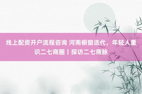 线上配资开户流程咨询 河南橱窗迭代，年轻人重识二七商圈丨探访二七商脉